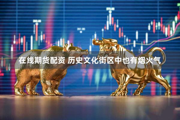 在线期货配资 历史文化街区中也有烟火气