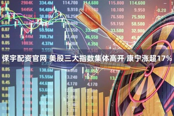 保宇配资官网 美股三大指数集体高开 康宁涨超17%