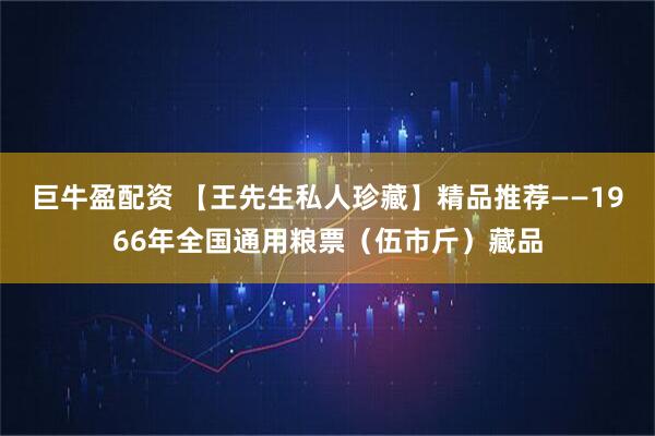 巨牛盈配资 【王先生私人珍藏】精品推荐——1966年全国通用粮票(伍市斤)藏品