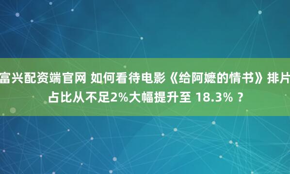 富兴配资端官网 如何看待电影《给阿嬷的情书》排片占比从不足2%大幅提升至 18.3% ？