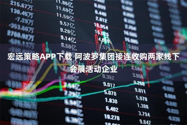 宏远策略APP下载 阿波罗集团接连收购两家线下会展活动企业