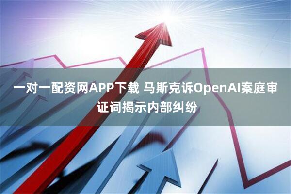 一对一配资网APP下载 马斯克诉OpenAI案庭审 证词揭示内部纠纷