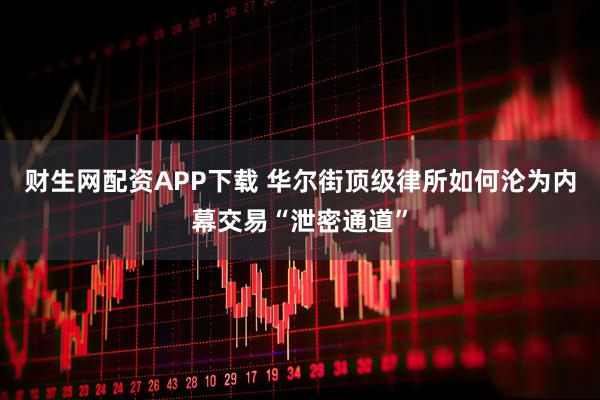 财生网配资APP下载 华尔街顶级律所如何沦为内幕交易“泄密通道”