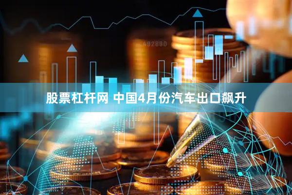 股票杠杆网 中国4月份汽车出口飙升