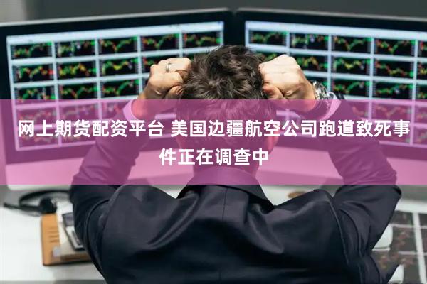 网上期货配资平台 美国边疆航空公司跑道致死事件正在调查中