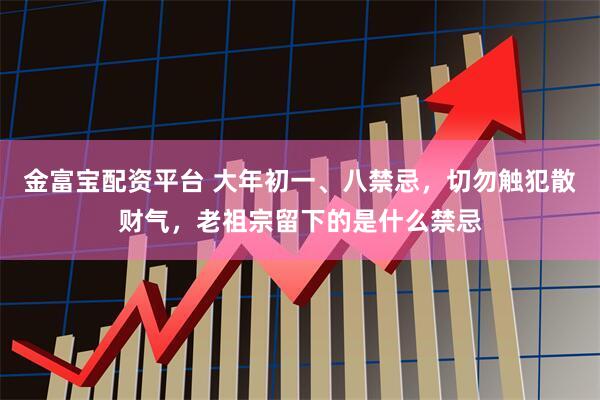 金富宝配资平台 大年初一、八禁忌，切勿触犯散财气，老祖宗留下的是什么禁忌