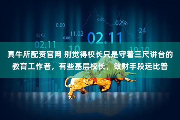 真牛所配资官网 别觉得校长只是守着三尺讲台的教育工作者，有些基层校长，敛财手段远比普