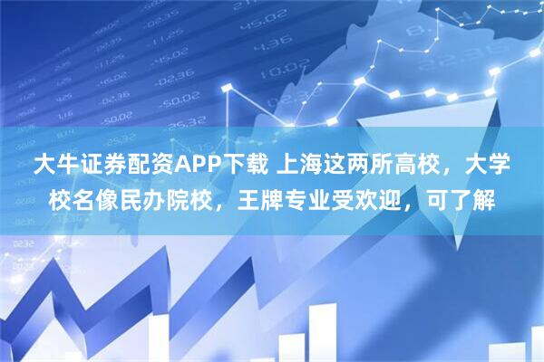 大牛证券配资APP下载 上海这两所高校，大学校名像民办院校，王牌专业受欢迎，可了解