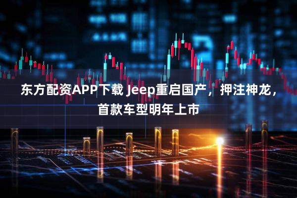 东方配资APP下载 Jeep重启国产，押注神龙，首款车型明年上市