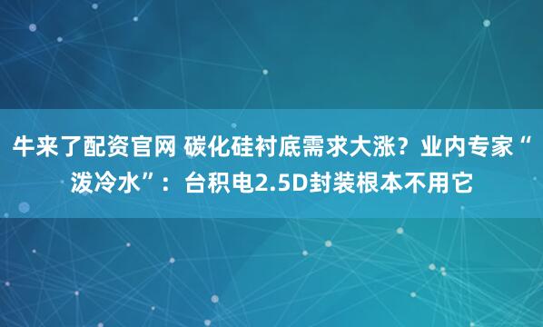 牛来了配资官网 碳化硅衬底需求大涨？业内专家“泼冷水”：台积电2.5D封装根本不用它