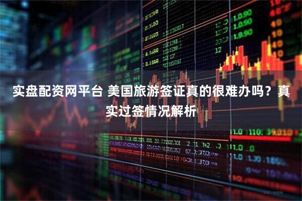 实盘配资网平台 美国旅游签证真的很难办吗？真实过签情况解析