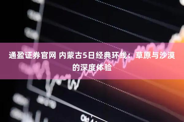 通盈证券官网 内蒙古5日经典环线：草原与沙漠的深度体验