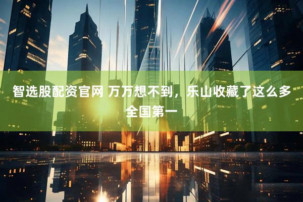 智选股配资官网 万万想不到，乐山收藏了这么多全国第一