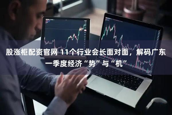股涨柜配资官网 11个行业会长面对面，解码广东一季度经济“势”与“机”