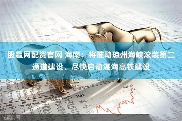 股赢网配资官网 海南：将推动琼州海峡滚装第二通道建设、尽快启动湛海高铁建设