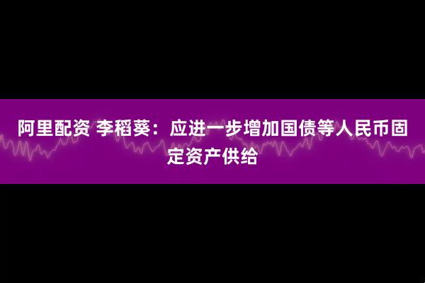 阿里配资 李稻葵：应进一步增加国债等人民币固定资产供给