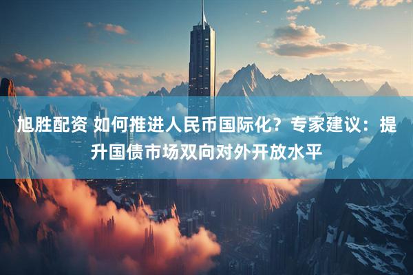 旭胜配资 如何推进人民币国际化？专家建议：提升国债市场双向对外开放水平
